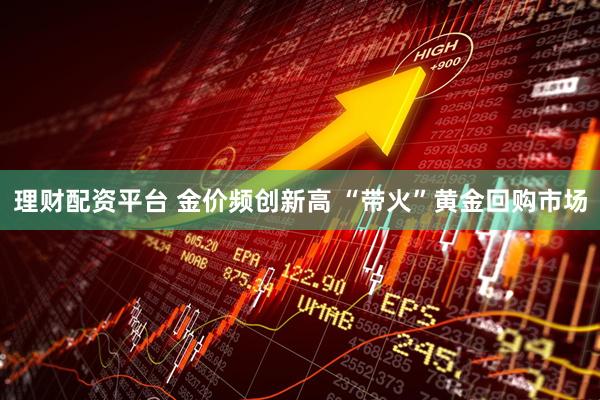 理财配资平台 金价频创新高 “带火”黄金回购市场