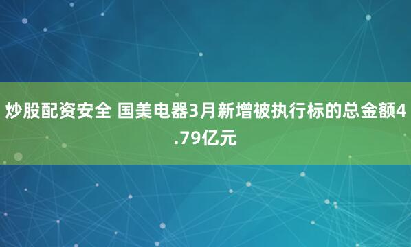 炒股配资安全 国美电器3月新增被执行标的总金额4.79亿元