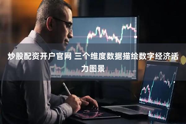 炒股配资开户官网 三个维度数据描绘数字经济活力图景