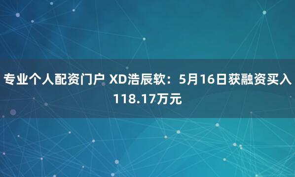 专业个人配资门户 XD浩辰软：5月16日获融资买入118.17万元