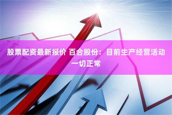 股票配资最新报价 百合股份：目前生产经营活动一切正常