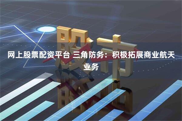网上股票配资平台 三角防务：积极拓展商业航天业务