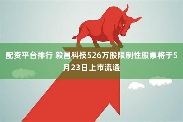 配资平台排行 毅昌科技526万股限制性股票将于5月23日上市流通
