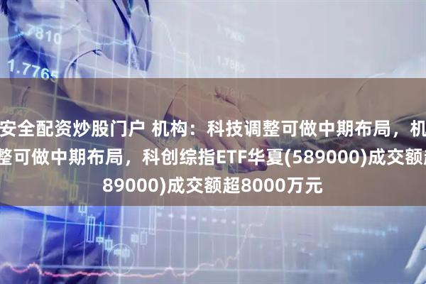 安全配资炒股门户 机构：科技调整可做中期布局，机构：科技调整可做中期布局，科创综指ETF华夏(589000)成交额超8000万元