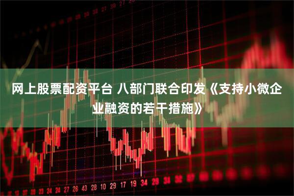 网上股票配资平台 八部门联合印发《支持小微企业融资的若干措施》