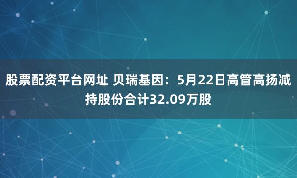 股票配资平台网址 贝瑞基因：5月22日高管高扬减持股份合计32.09万股