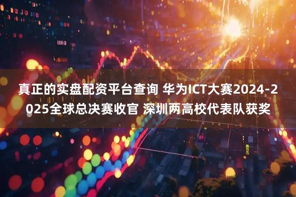真正的实盘配资平台查询 华为ICT大赛2024-2025全球总决赛收官 深圳两高校代表队获奖