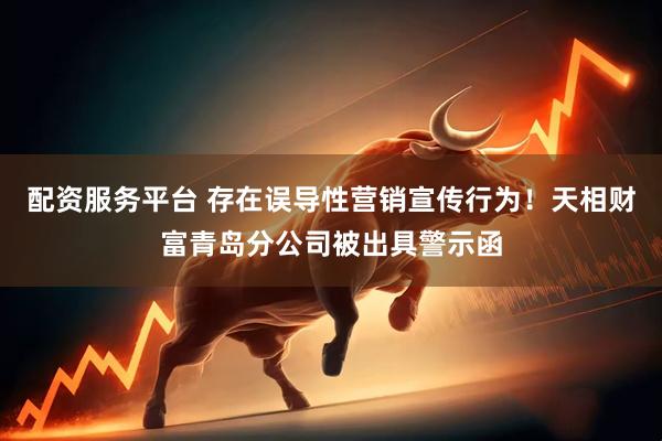 配资服务平台 存在误导性营销宣传行为！天相财富青岛分公司被出具警示函