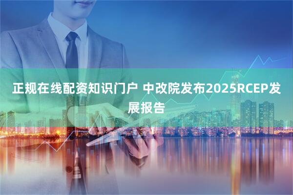 正规在线配资知识门户 中改院发布2025RCEP发展报告
