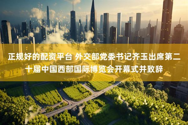 正规好的配资平台 外交部党委书记齐玉出席第二十届中国西部国际博览会开幕式并致辞