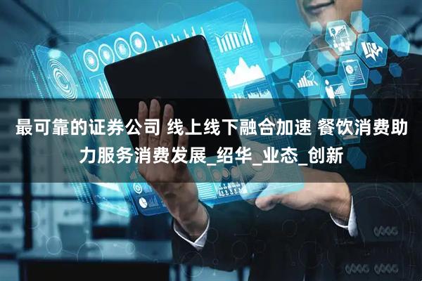 最可靠的证券公司 线上线下融合加速 餐饮消费助力服务消费发展_绍华_业态_创新