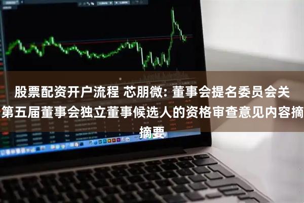 股票配资开户流程 芯朋微: 董事会提名委员会关于第五届董事会独立董事候选人的资格审查意见内容摘要