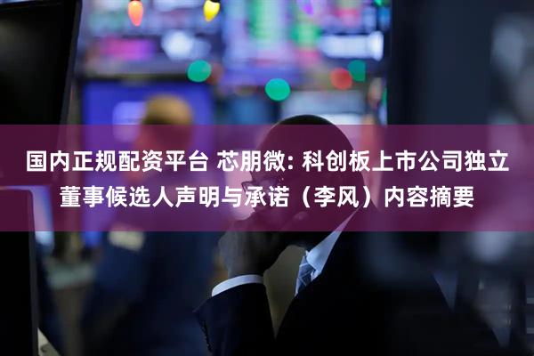 国内正规配资平台 芯朋微: 科创板上市公司独立董事候选人声明与承诺（李风）内容摘要
