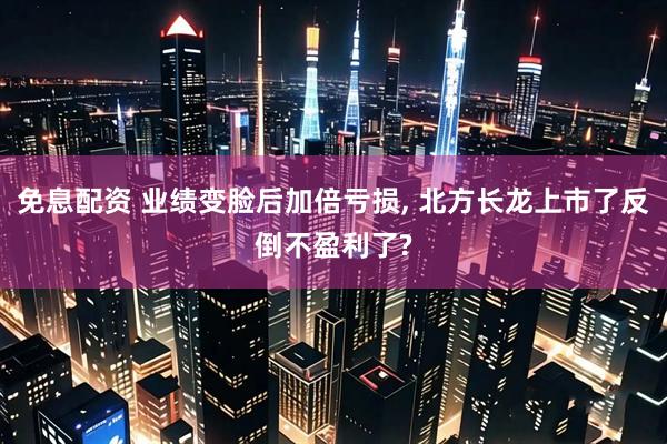 免息配资 业绩变脸后加倍亏损, 北方长龙上市了反倒不盈利了?