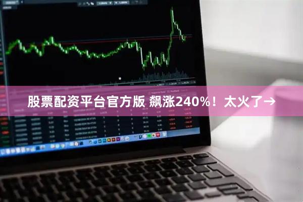 股票配资平台官方版 飙涨240%！太火了→