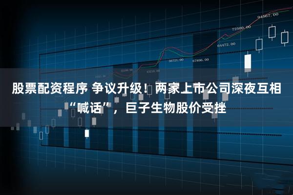 股票配资程序 争议升级！两家上市公司深夜互相“喊话”，巨子生物股价受挫