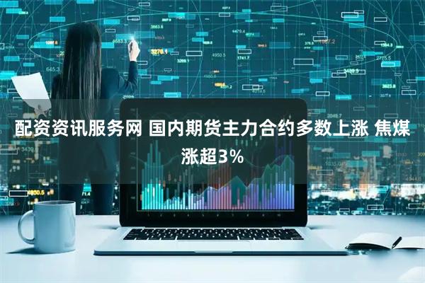 配资资讯服务网 国内期货主力合约多数上涨 焦煤涨超3%