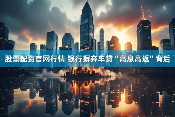 股票配资官网行情 银行摒弃车贷“高息高返”背后