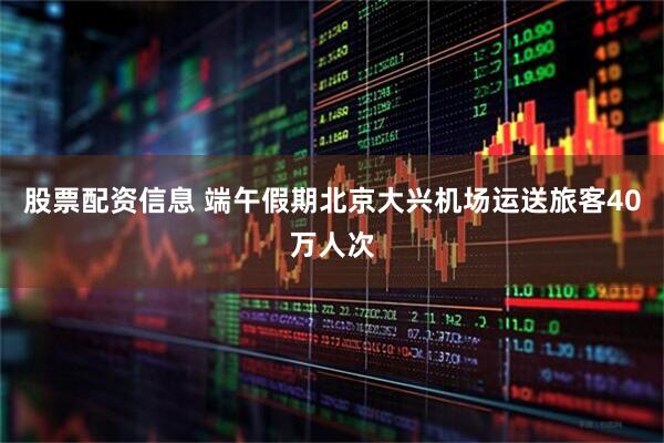 股票配资信息 端午假期北京大兴机场运送旅客40万人次