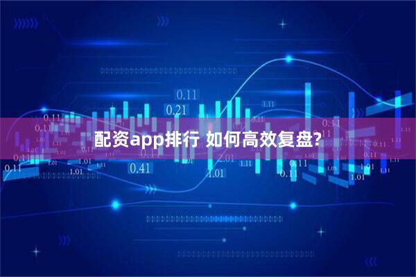 配资app排行 如何高效复盘?