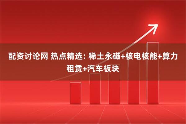 配资讨论网 热点精选: 稀土永磁+核电核能+算力租赁+汽车板块
