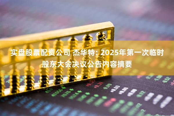 实盘股票配资公司 杰华特: 2025年第一次临时股东大会决议公告内容摘要