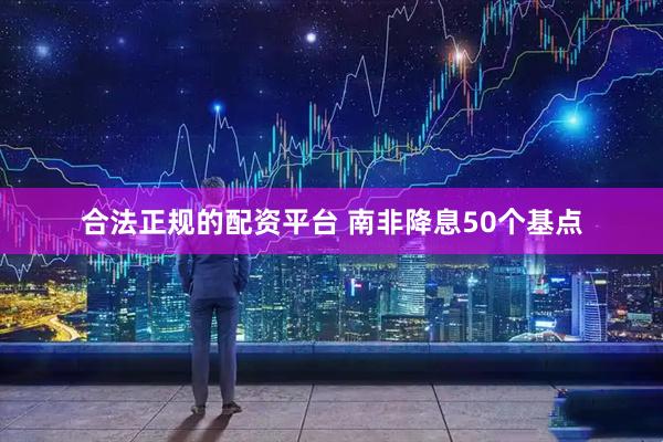 合法正规的配资平台 南非降息50个基点