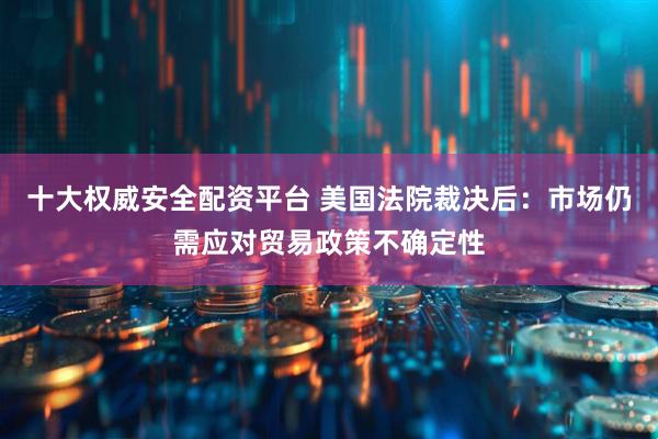 十大权威安全配资平台 美国法院裁决后：市场仍需应对贸易政策不确定性