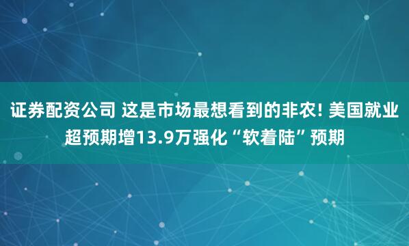 证券配资公司 这是市场最想看到的非农! 美国就业超预期增13.9万强化“软着陆”预期
