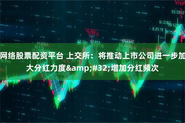 网络股票配资平台 上交所：将推动上市公司进一步加大分红力度&#32;增加分红频次