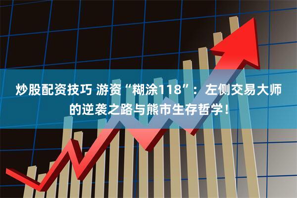 炒股配资技巧 游资“糊涂118”：左侧交易大师的逆袭之路与熊市生存哲学！