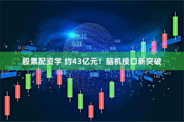 股票配资学 约43亿元！脑机接口新突破