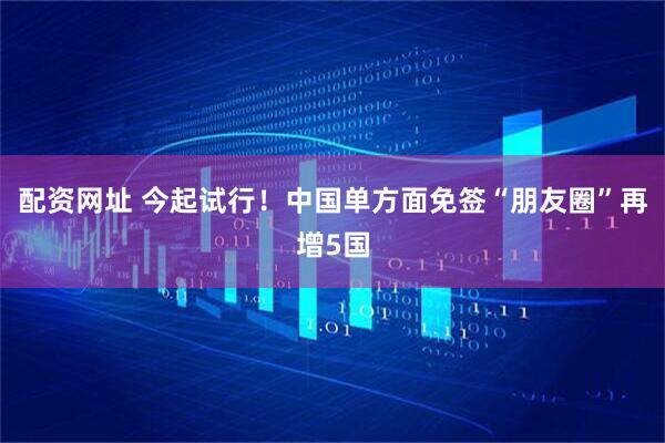 配资网址 今起试行！中国单方面免签“朋友圈”再增5国