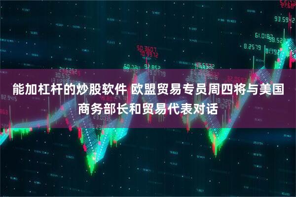 能加杠杆的炒股软件 欧盟贸易专员周四将与美国商务部长和贸易代表对话