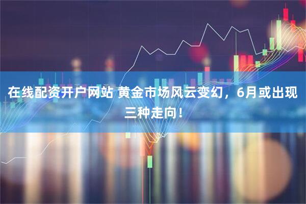 在线配资开户网站 黄金市场风云变幻，6月或出现三种走向！