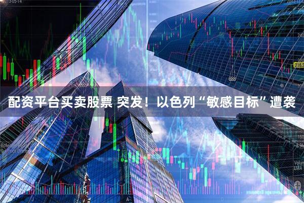 配资平台买卖股票 突发！以色列“敏感目标”遭袭