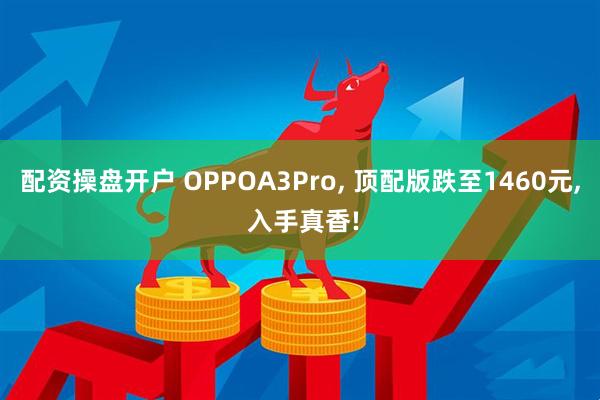 配资操盘开户 OPPOA3Pro, 顶配版跌至1460元, 入手真香!
