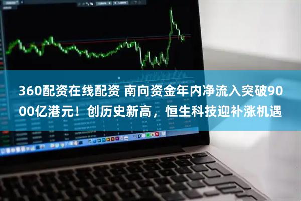 360配资在线配资 南向资金年内净流入突破9000亿港元！创历史新高，恒生科技迎补涨机遇
