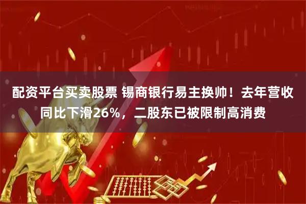 配资平台买卖股票 锡商银行易主换帅！去年营收同比下滑26%，二股东已被限制高消费
