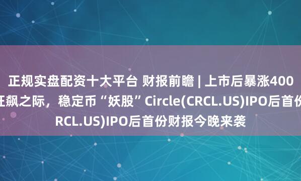正规实盘配资十大平台 财报前瞻 | 上市后暴涨400%！加密货币狂飙之际，稳定币“妖股”Circle(CRCL.US)IPO后首份财报今晚来袭