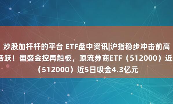 炒股加杆杆的平台 ETF盘中资讯|沪指稳步冲击前高，“旗手”延续活跃！国盛金控再触板，顶流券商ETF（512000）近5日吸金4.3亿元