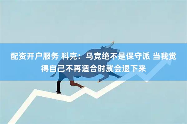 配资开户服务 科克：马竞绝不是保守派 当我觉得自己不再适合时就会退下来