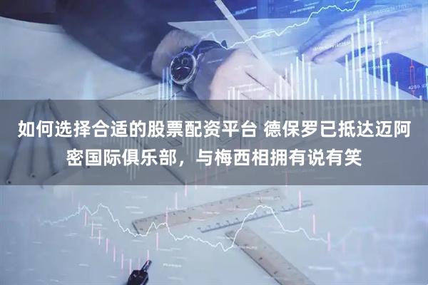 如何选择合适的股票配资平台 德保罗已抵达迈阿密国际俱乐部，与梅西相拥有说有笑
