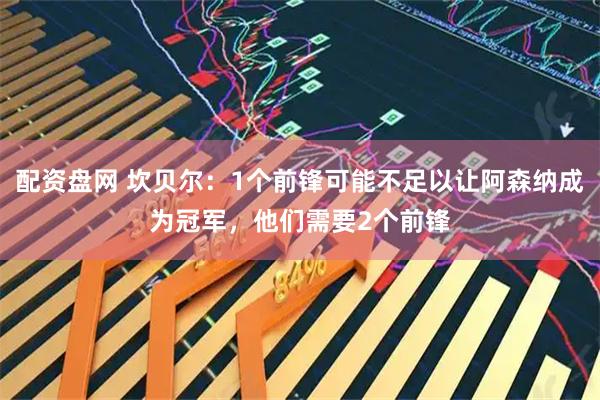 配资盘网 坎贝尔：1个前锋可能不足以让阿森纳成为冠军，他们需要2个前锋