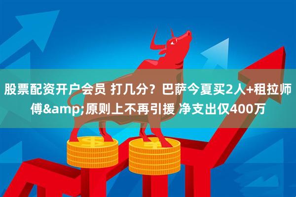 股票配资开户会员 打几分？巴萨今夏买2人+租拉师傅&原则上不再引援 净支出仅400万