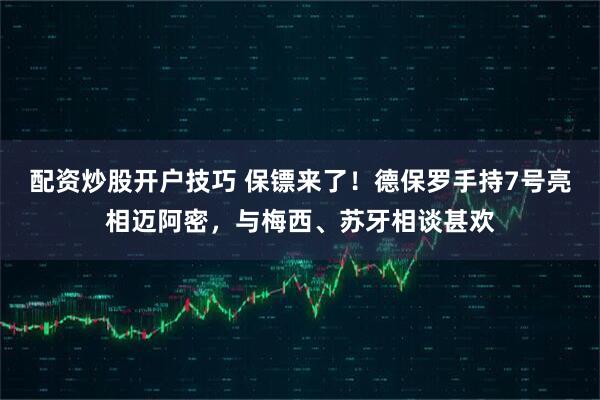 配资炒股开户技巧 保镖来了！德保罗手持7号亮相迈阿密，与梅西、苏牙相谈甚欢